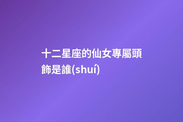 十二星座的仙女專屬頭飾是誰(shuí)-第1張-星座運(yùn)勢(shì)-玄機(jī)派