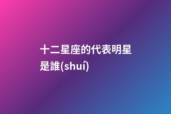 十二星座的代表明星是誰(shuí)-第1張-星座運(yùn)勢(shì)-玄機(jī)派