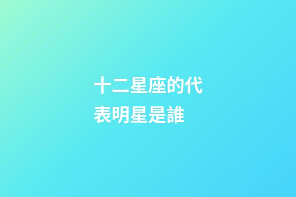 十二星座的代表明星是誰