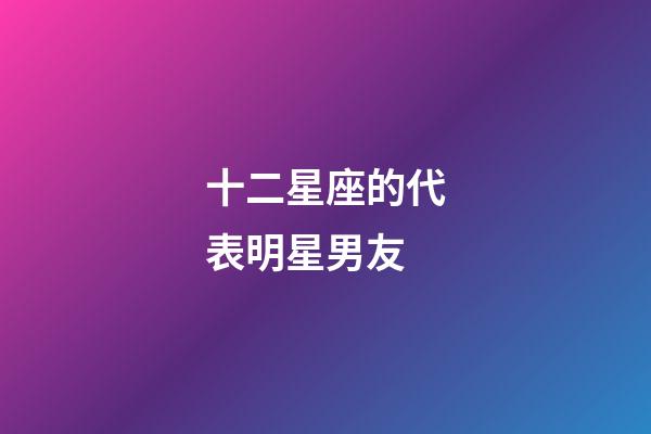 十二星座的代表明星男友-第1張-星座運勢-玄機派
