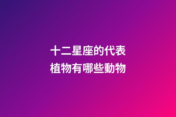 十二星座的代表植物有哪些動物-第1張-星座運勢-玄機派