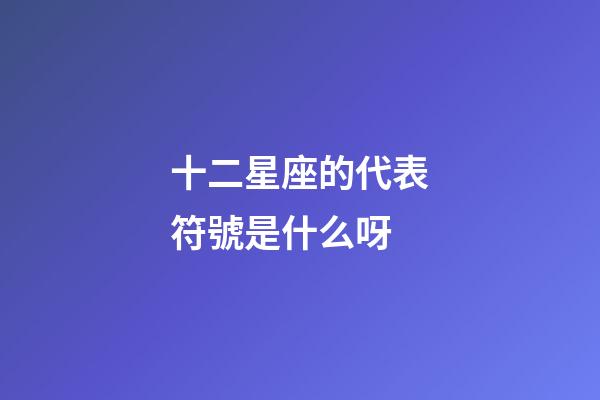 十二星座的代表符號是什么呀-第1張-星座運(yùn)勢-玄機(jī)派