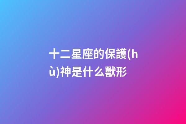 十二星座的保護(hù)神是什么獸形