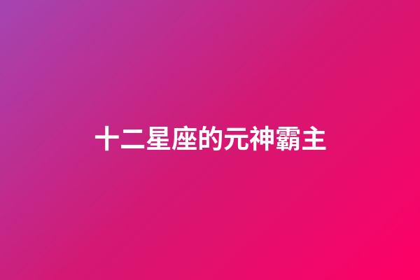 十二星座的元神霸主-第1張-星座運勢-玄機派