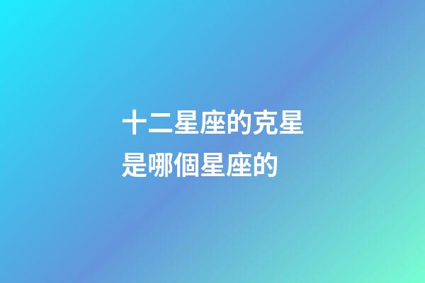 十二星座的克星是哪個星座的-第1張-星座運勢-玄機派