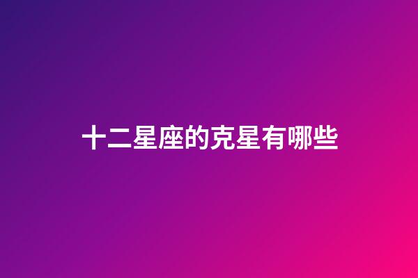 十二星座的克星有哪些-第1張-星座運勢-玄機派