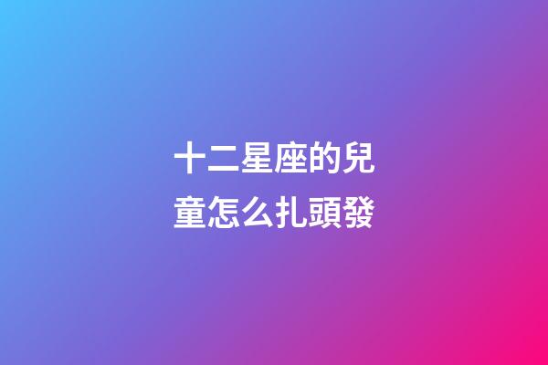 十二星座的兒童怎么扎頭發-第1張-星座運勢-玄機派