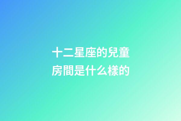 十二星座的兒童房間是什么樣的-第1張-星座運勢-玄機派