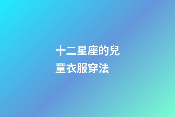 十二星座的兒童衣服穿法-第1張-星座運勢-玄機派