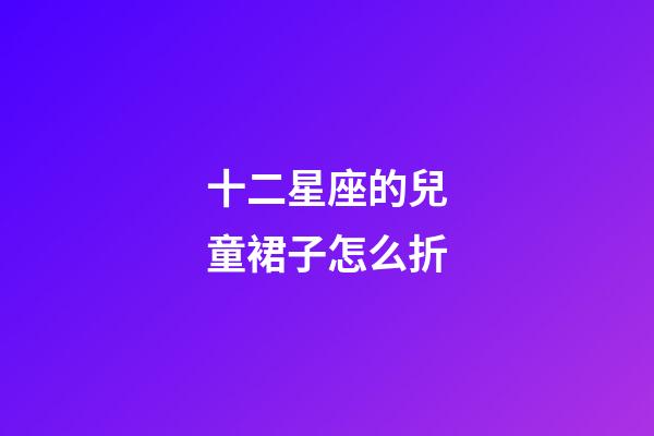 十二星座的兒童裙子怎么折-第1張-星座運勢-玄機派