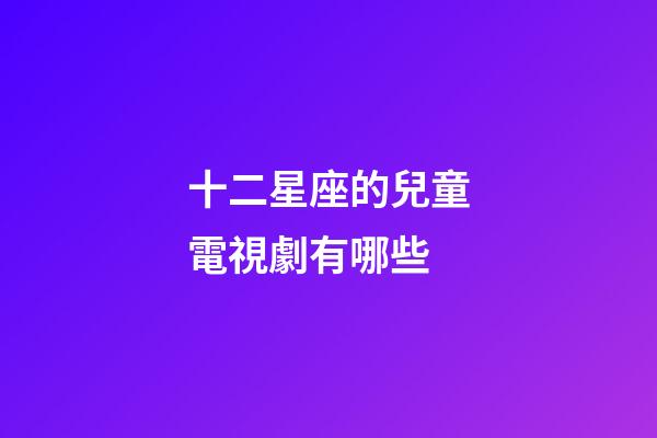 十二星座的兒童電視劇有哪些-第1張-星座運勢-玄機派