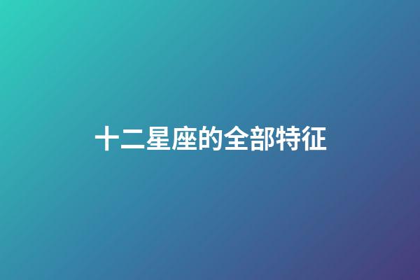 十二星座的全部特征-第1張-星座運勢-玄機派