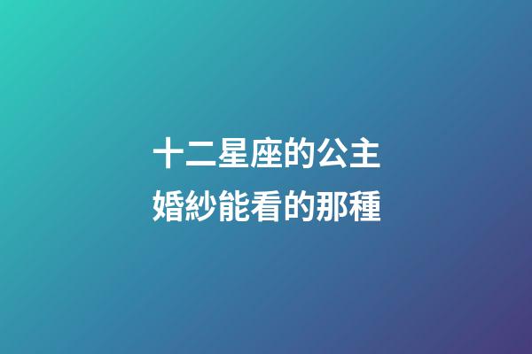 十二星座的公主婚紗能看的那種-第1張-星座運勢-玄機派