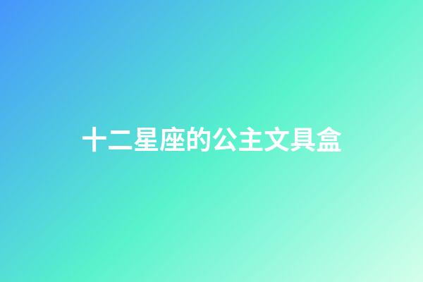 十二星座的公主文具盒-第1張-星座運(yùn)勢(shì)-玄機(jī)派