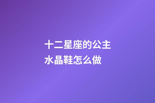 十二星座的公主水晶鞋怎么做-第1張-星座運勢-玄機派