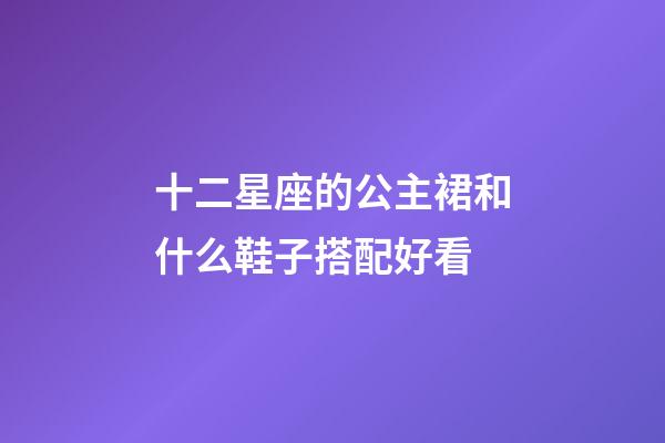 十二星座的公主裙和什么鞋子搭配好看-第1張-星座運勢-玄機派