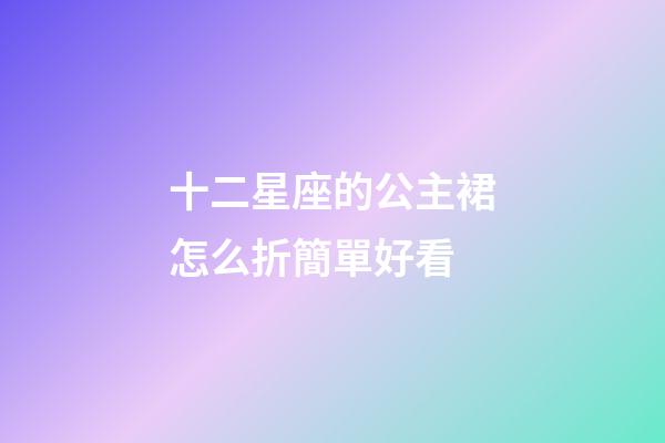 十二星座的公主裙怎么折簡單好看-第1張-星座運勢-玄機派