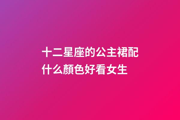 十二星座的公主裙配什么顏色好看女生-第1張-星座運勢-玄機派