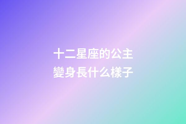 十二星座的公主變身長什么樣子-第1張-星座運勢-玄機派