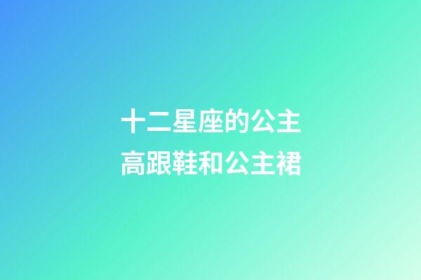 十二星座的公主高跟鞋和公主裙-第1張-星座運勢-玄機派