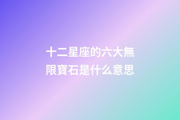 十二星座的六大無限寶石是什么意思-第1張-星座運勢-玄機派