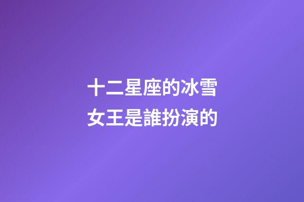 十二星座的冰雪女王是誰扮演的-第1張-星座運勢-玄機派