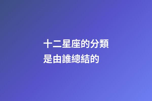 十二星座的分類是由誰總結的-第1張-星座運勢-玄機派