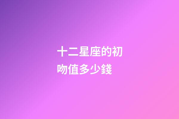 十二星座的初吻值多少錢-第1張-星座運勢-玄機派