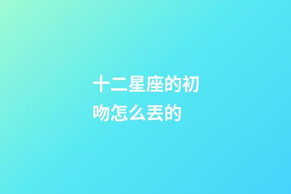 十二星座的初吻怎么丟的-第1張-星座運勢-玄機派
