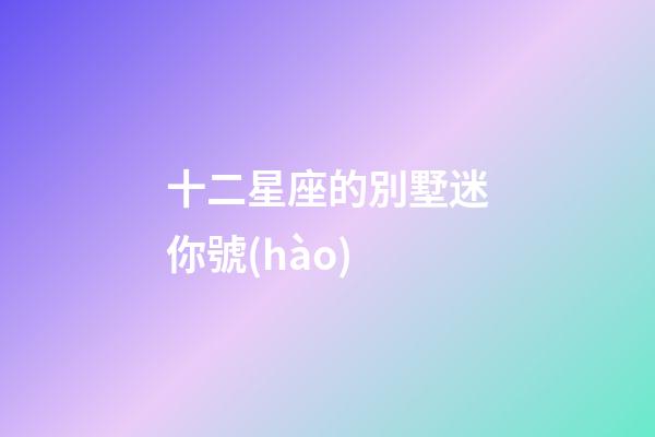 十二星座的別墅迷你號(hào)-第1張-星座運(yùn)勢(shì)-玄機(jī)派