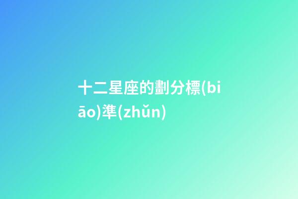 十二星座的劃分標(biāo)準(zhǔn)-第1張-星座運(yùn)勢(shì)-玄機(jī)派