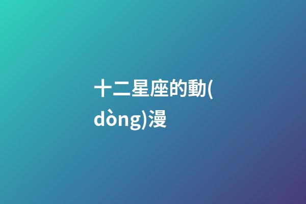 十二星座的動(dòng)漫-第1張-星座運(yùn)勢(shì)-玄機(jī)派