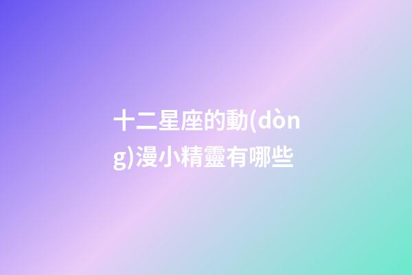 十二星座的動(dòng)漫小精靈有哪些