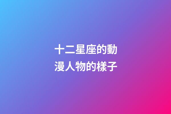 十二星座的動漫人物的樣子-第1張-星座運勢-玄機派