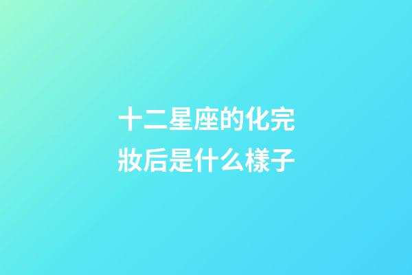 十二星座的化完妝后是什么樣子-第1張-星座運勢-玄機派