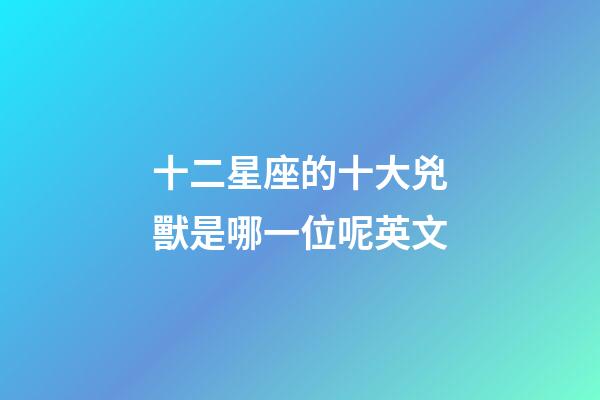 十二星座的十大兇獸是哪一位呢英文-第1張-星座運勢-玄機派