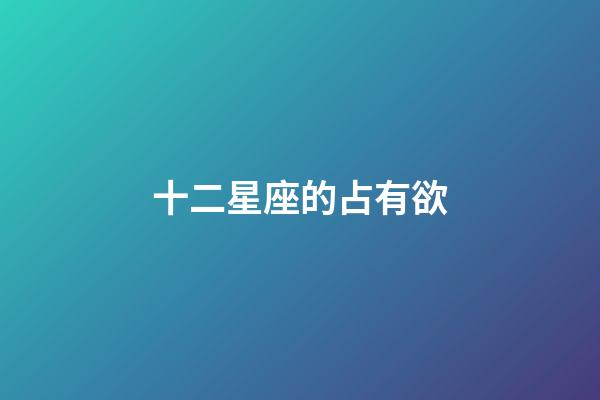 十二星座的占有欲-第1張-星座運勢-玄機派