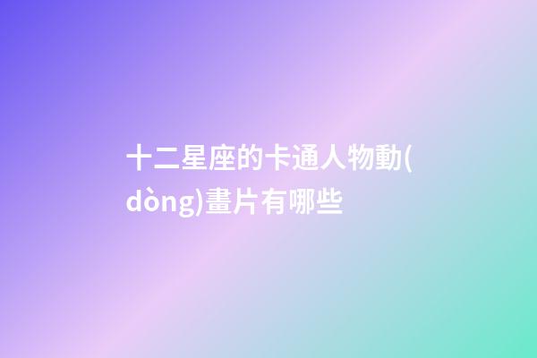 十二星座的卡通人物動(dòng)畫片有哪些-第1張-星座運(yùn)勢(shì)-玄機(jī)派