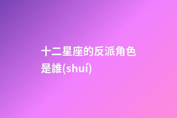 十二星座的反派角色是誰(shuí)