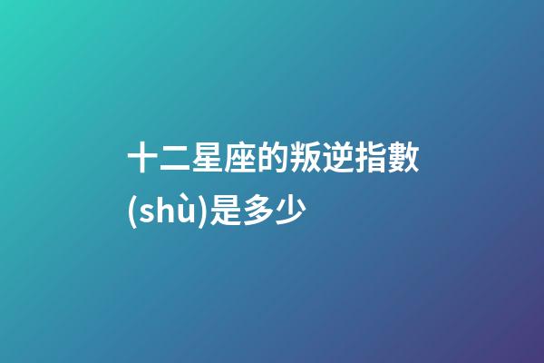 十二星座的叛逆指數(shù)是多少-第1張-星座運(yùn)勢-玄機(jī)派