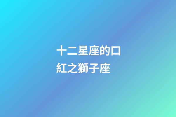 十二星座的口紅之獅子座-第1張-星座運(yùn)勢(shì)-玄機(jī)派