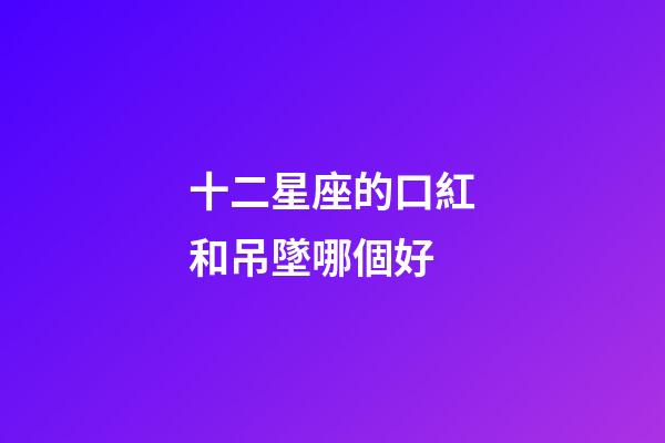 十二星座的口紅和吊墜哪個好-第1張-星座運勢-玄機派