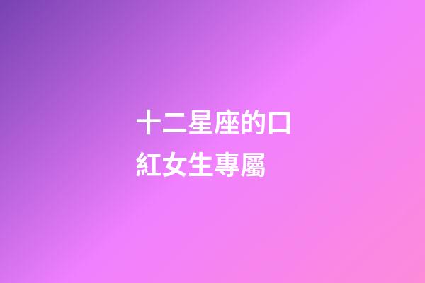 十二星座的口紅女生專屬-第1張-星座運勢-玄機派