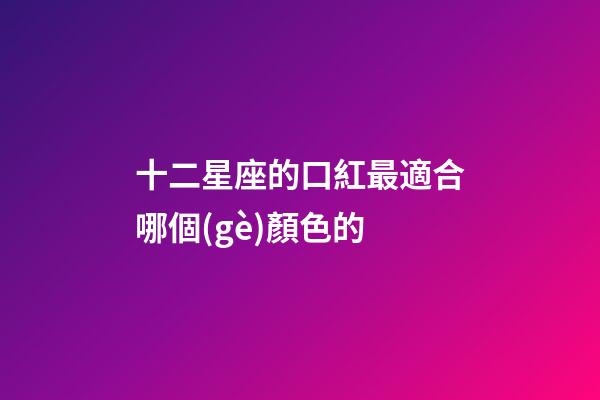 十二星座的口紅最適合哪個(gè)顏色的-第1張-星座運(yùn)勢(shì)-玄機(jī)派