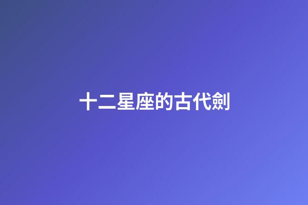 十二星座的古代劍-第1張-星座運勢-玄機派