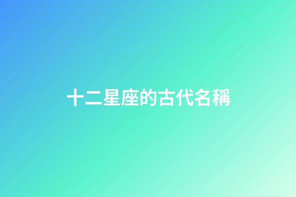 十二星座的古代名稱-第1張-星座運(yùn)勢(shì)-玄機(jī)派