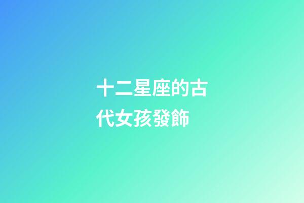 十二星座的古代女孩發飾-第1張-星座運勢-玄機派