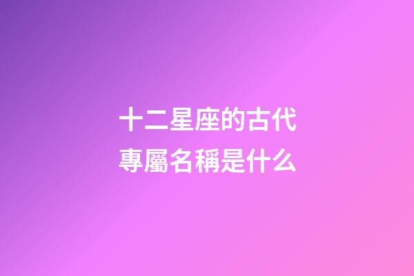 十二星座的古代專屬名稱是什么-第1張-星座運勢-玄機派