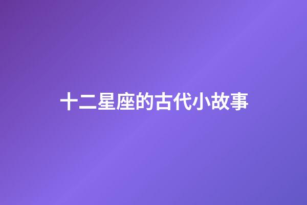 十二星座的古代小故事-第1張-星座運勢-玄機派