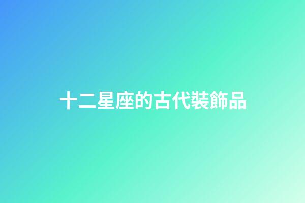 十二星座的古代裝飾品-第1張-星座運(yùn)勢(shì)-玄機(jī)派